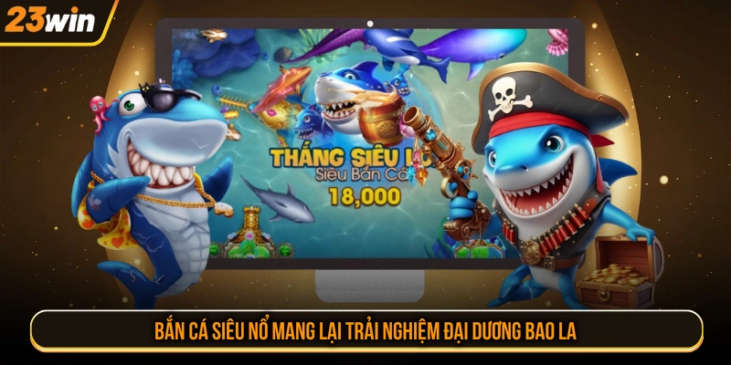 Bắn cá siêu nổ mang lại trải nghiệm đại dương bao la